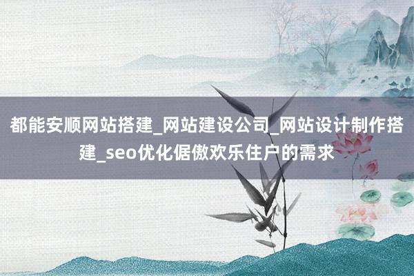 都能安顺网站搭建_网站建设公司_网站设计制作搭建_seo优化倨傲欢乐住户的需求