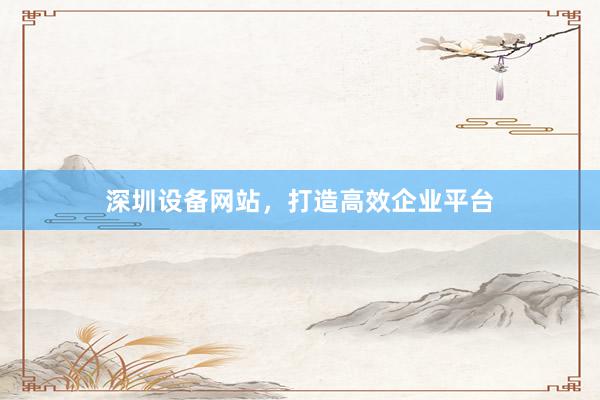 深圳设备网站，打造高效企业平台