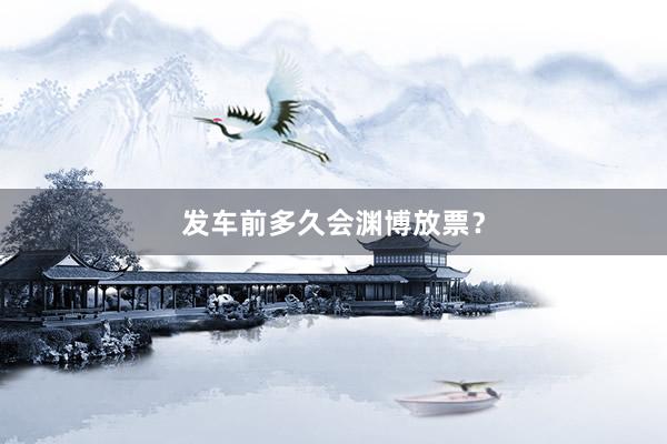 发车前多久会渊博放票？