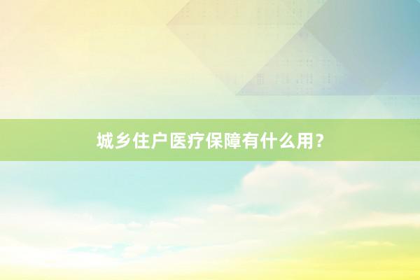 城乡住户医疗保障有什么用？